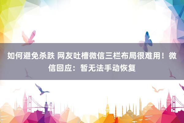 如何避免杀跌 网友吐槽微信三栏布局很难用！微信回应：暂无法手动恢复