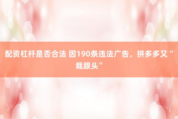 配资杠杆是否合法 因190条违法广告，拼多多又“栽跟头”