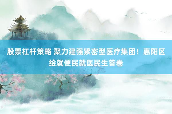 股票杠杆策略 聚力建强紧密型医疗集团！惠阳区绘就便民就医民生答卷
