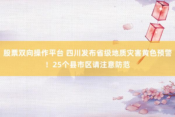 股票双向操作平台 四川发布省级地质灾害黄色预警！25个县市区请注意防范