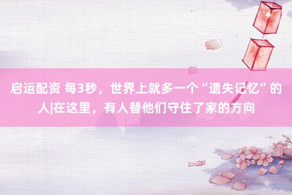 启运配资 每3秒，世界上就多一个“遗失记忆”的人|在这里，有人替他们守住了家的方向