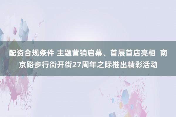 配资合规条件 主题营销启幕、首展首店亮相  南京路步行街开街27周年之际推出精彩活动