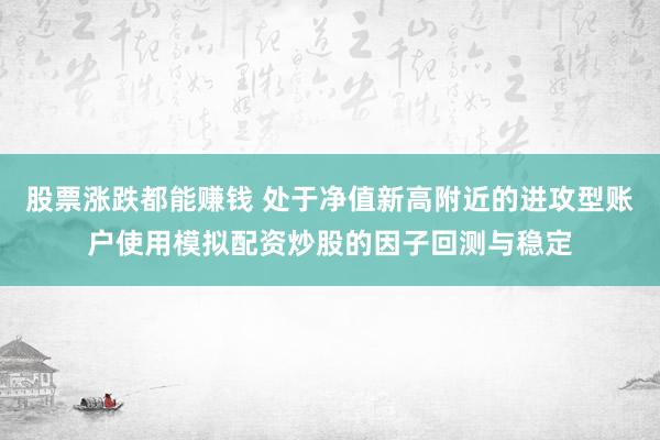 股票涨跌都能赚钱 处于净值新高附近的进攻型账户使用模拟配资炒股的因子回测与稳定