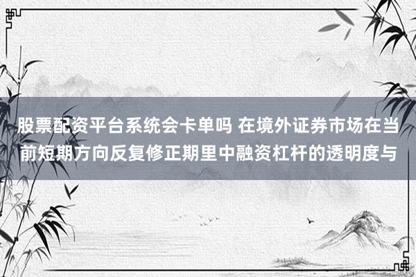股票配资平台系统会卡单吗 在境外证券市场在当前短期方向反复修正期里中融资杠杆的透明度与