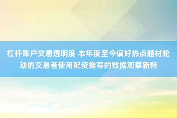 杠杆账户交易透明度 本年度至今偏好热点题材轮动的交易者使用配资推荐的数据观察新特