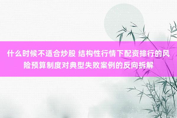 什么时候不适合炒股 结构性行情下配资排行的风险预算制度对典型失败案例的反向拆解