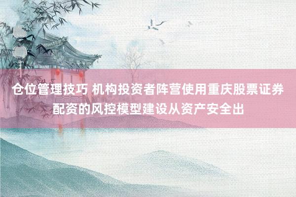 仓位管理技巧 机构投资者阵营使用重庆股票证券配资的风控模型建设从资产安全出