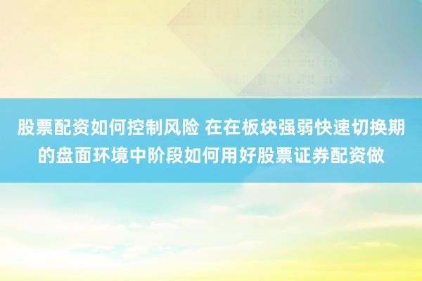 股票配资如何控制风险 在在板块强弱快速切换期的盘面环境中阶段如何用好股票证券配资做