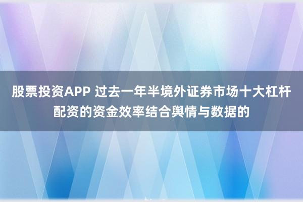 股票投资APP 过去一年半境外证券市场十大杠杆配资的资金效率结合舆情与数据的