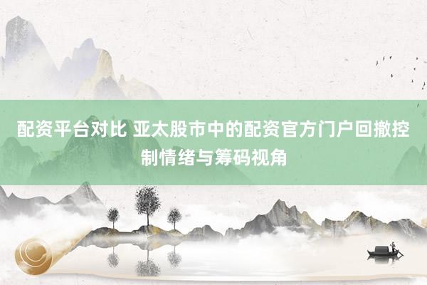 配资平台对比 亚太股市中的配资官方门户回撤控制情绪与筹码视角