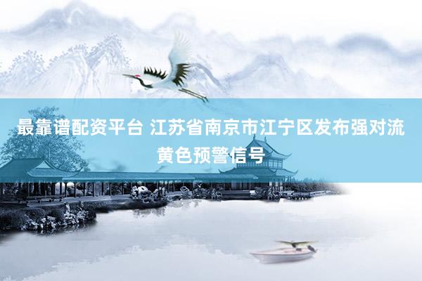 最靠谱配资平台 江苏省南京市江宁区发布强对流黄色预警信号