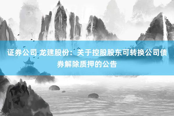 证券公司 龙建股份：关于控股股东可转换公司债券解除质押的公告