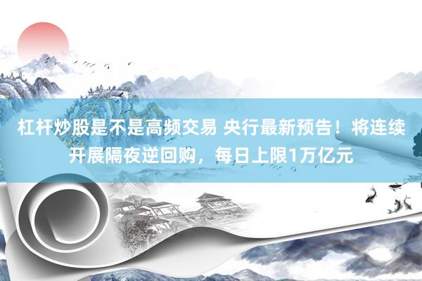 杠杆炒股是不是高频交易 央行最新预告！将连续开展隔夜逆回购，每日上限1万亿元