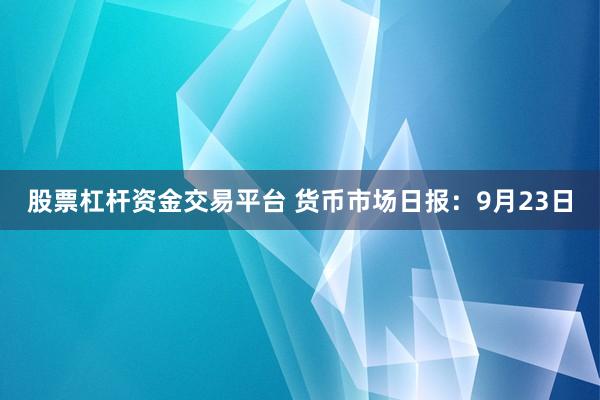 股票杠杆资金交易平台 货币市场日报：9月23日