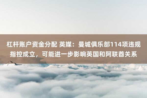 杠杆账户资金分配 英媒：曼城俱乐部114项违规指控成立，可能进一步影响英国和阿联酋关系