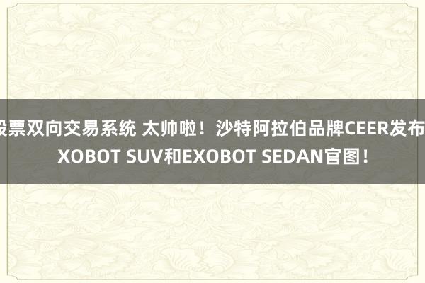 股票双向交易系统 太帅啦！沙特阿拉伯品牌CEER发布EXOBOT SUV和EXOBOT SEDAN官图！
