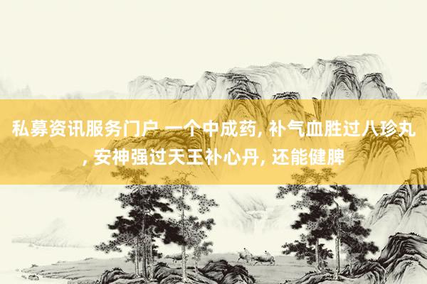 私募资讯服务门户 一个中成药, 补气血胜过八珍丸, 安神强过天王补心丹, 还能健脾
