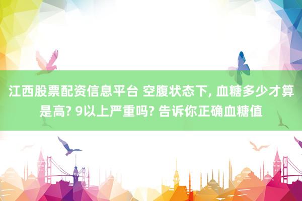 江西股票配资信息平台 空腹状态下, 血糖多少才算是高? 9以上严重吗? 告诉你正确血糖值