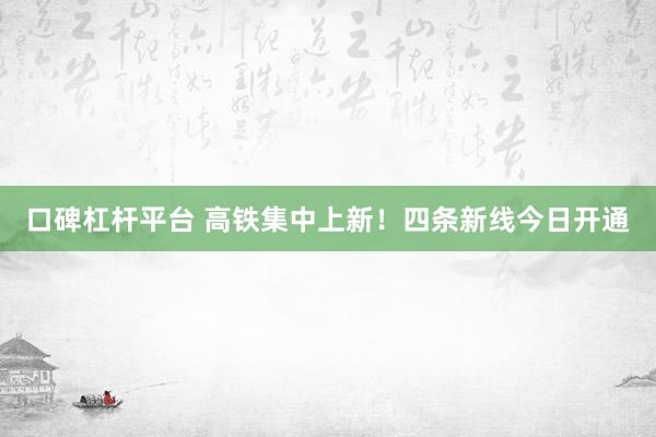 口碑杠杆平台 高铁集中上新！四条新线今日开通