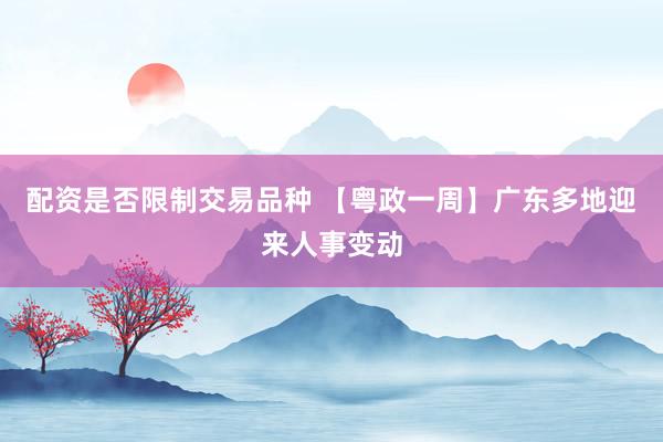 配资是否限制交易品种 【粤政一周】广东多地迎来人事变动