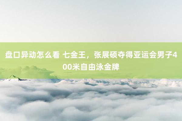 盘口异动怎么看 七金王，张展硕夺得亚运会男子400米自由泳金牌