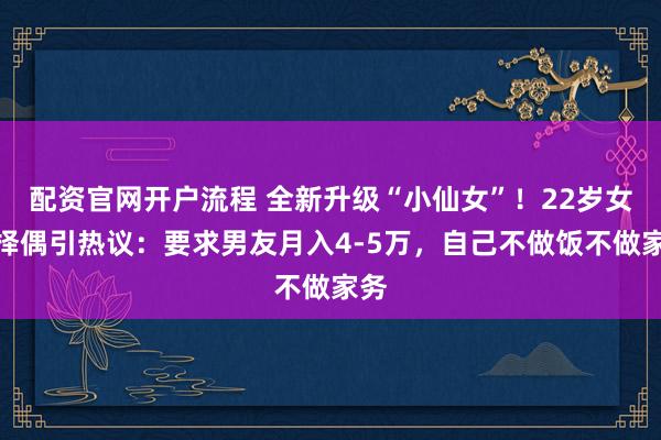 配资官网开户流程 全新升级“小仙女”！22岁女生择偶引热议：要求男友月入4-5万，自己不做饭不做家务