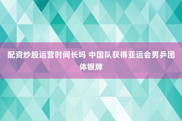 配资炒股运营时间长吗 中国队获得亚运会男乒团体银牌