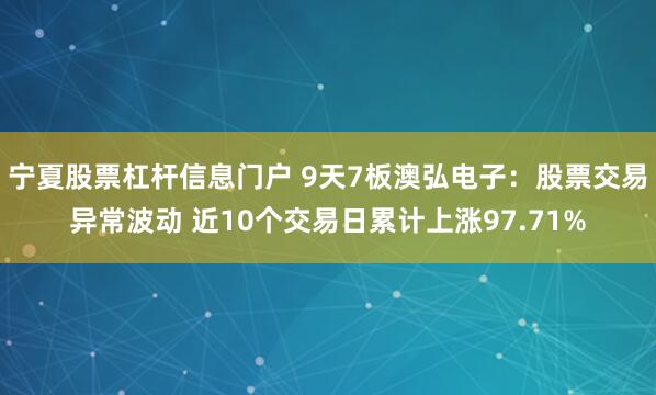 宁夏股票杠杆信息门户 9天7板澳弘电子：股票交易异常波动 近10个交易日累计上涨97.71%