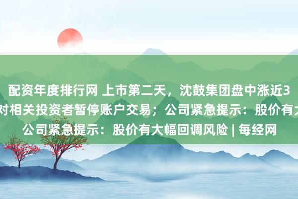 配资年度排行网 上市第二天，沈鼓集团盘中涨近300%！上交所出手：对相关投资者暂停账户交易；公司紧急提示：股价有大幅回调风险 | 每经网