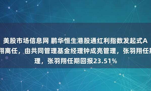 美股市场信息网 鹏华恒生港股通红利指数发起式A基金经理张羽翔离任，由共同管理基金经理钟成亮管理，张羽翔任期回报23.51%