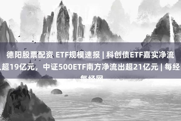 德阳股票配资 ETF规模速报 | 科创债ETF嘉实净流入超19亿元，中证500ETF南方净流出超21亿元 | 每经网