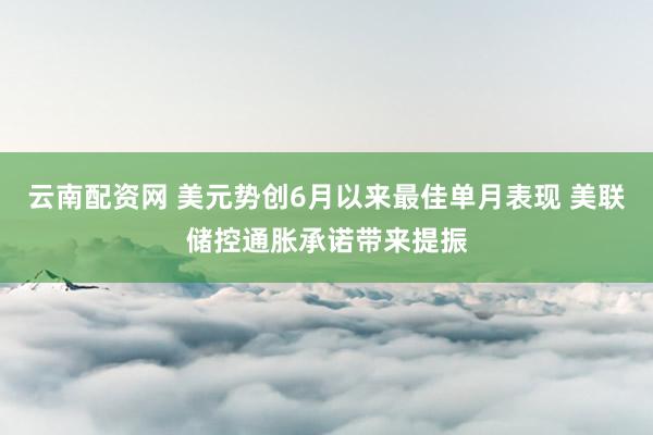 云南配资网 美元势创6月以来最佳单月表现 美联储控通胀承诺带来提振