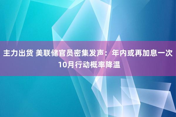 主力出货 美联储官员密集发声：年内或再加息一次 10月行动概率降温