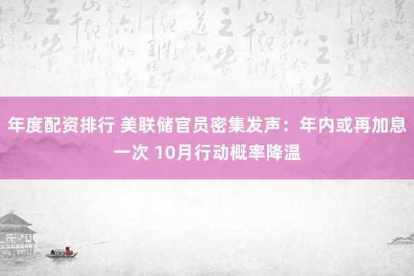 年度配资排行 美联储官员密集发声：年内或再加息一次 10月行动概率降温