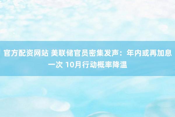 官方配资网站 美联储官员密集发声：年内或再加息一次 10月行动概率降温