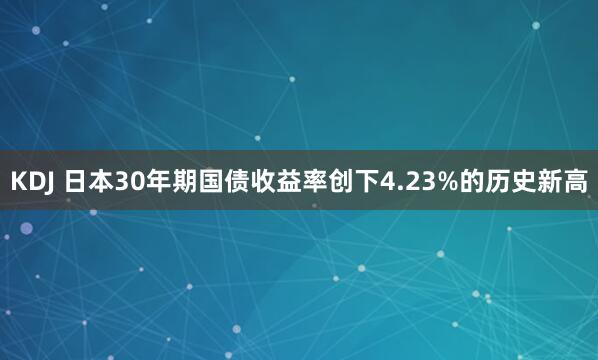 KDJ 日本30年期国债收益率创下4.23%的历史新高