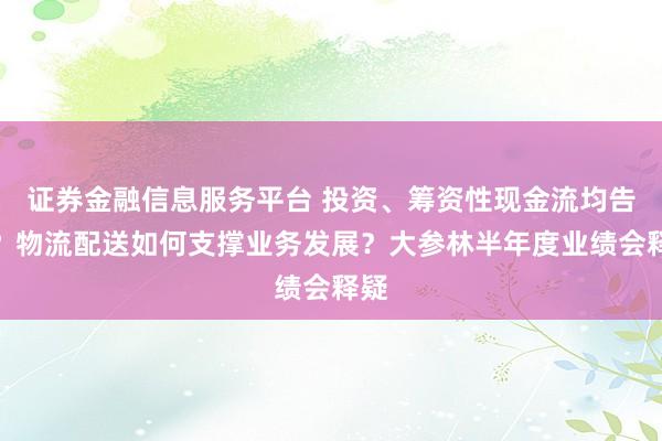 证券金融信息服务平台 投资、筹资性现金流均告负？物流配送如何支撑业务发展？大参林半年度业绩会释疑