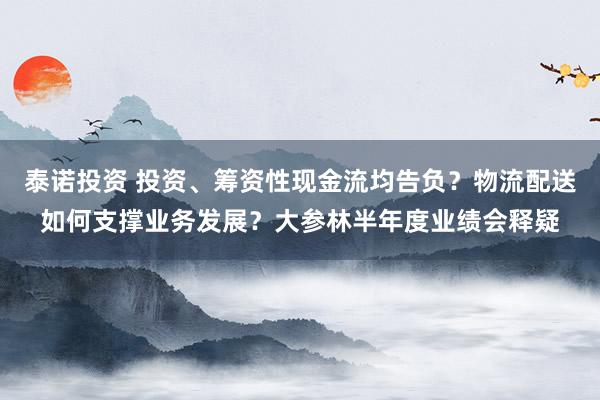 泰诺投资 投资、筹资性现金流均告负？物流配送如何支撑业务发展？大参林半年度业绩会释疑
