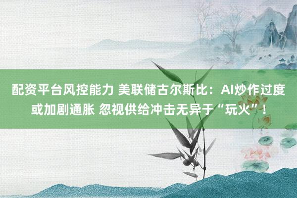 配资平台风控能力 美联储古尔斯比：AI炒作过度或加剧通胀 忽视供给冲击无异于“玩火”！