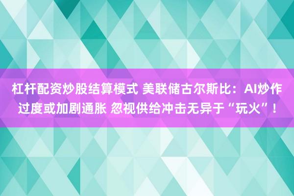 杠杆配资炒股结算模式 美联储古尔斯比：AI炒作过度或加剧通胀 忽视供给冲击无异于“玩火”！