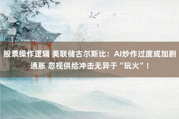 股票操作逻辑 美联储古尔斯比：AI炒作过度或加剧通胀 忽视供给冲击无异于“玩火”！