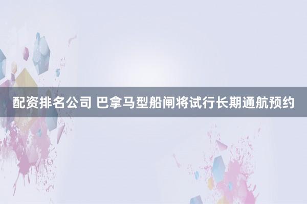 配资排名公司 巴拿马型船闸将试行长期通航预约