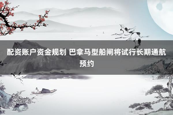 配资账户资金规划 巴拿马型船闸将试行长期通航预约