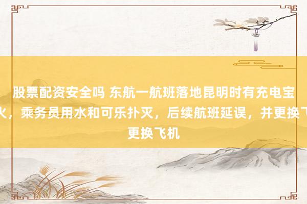 股票配资安全吗 东航一航班落地昆明时有充电宝起火，乘务员用水和可乐扑灭，后续航班延误，并更换飞机