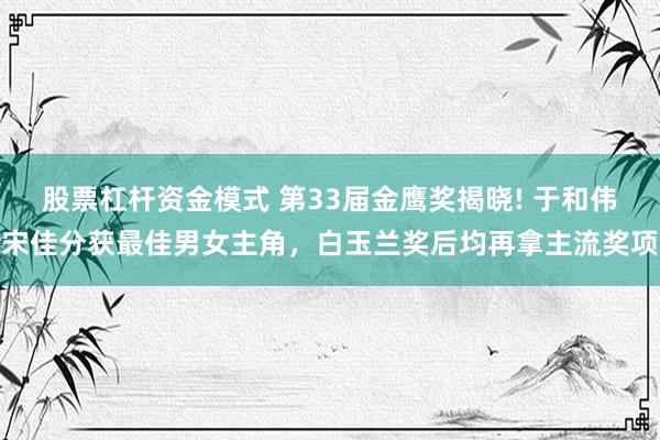 股票杠杆资金模式 第33届金鹰奖揭晓! 于和伟宋佳分获最佳男女主角，白玉兰奖后均再拿主流奖项