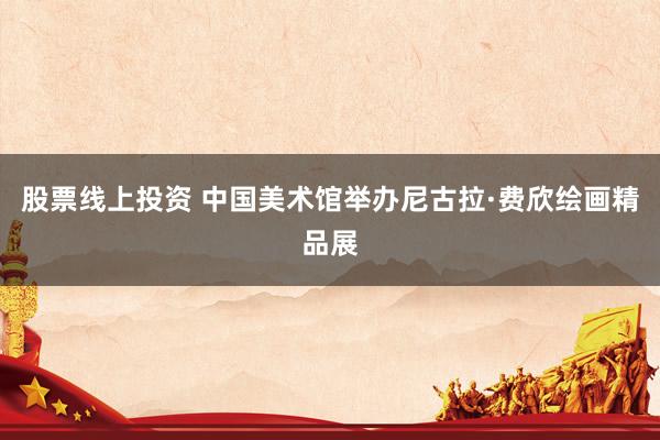 股票线上投资 中国美术馆举办尼古拉·费欣绘画精品展
