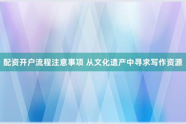 配资开户流程注意事项 从文化遗产中寻求写作资源