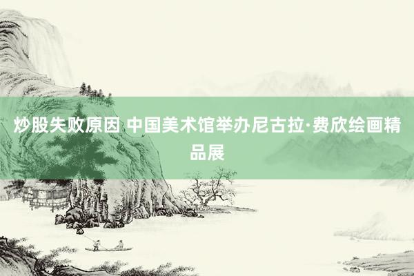 炒股失败原因 中国美术馆举办尼古拉·费欣绘画精品展