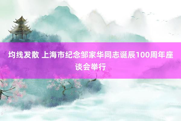 均线发散 上海市纪念邹家华同志诞辰100周年座谈会举行