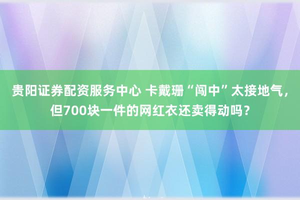 贵阳证券配资服务中心 卡戴珊“闯中”太接地气，但700块一件的网红衣还卖得动吗？